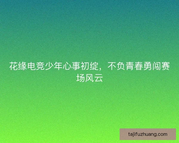 花缘电竞少年心事初绽,不负青春勇闯赛场风云 花缘电竞少年心事初绽,不负青春勇闯赛场风云
