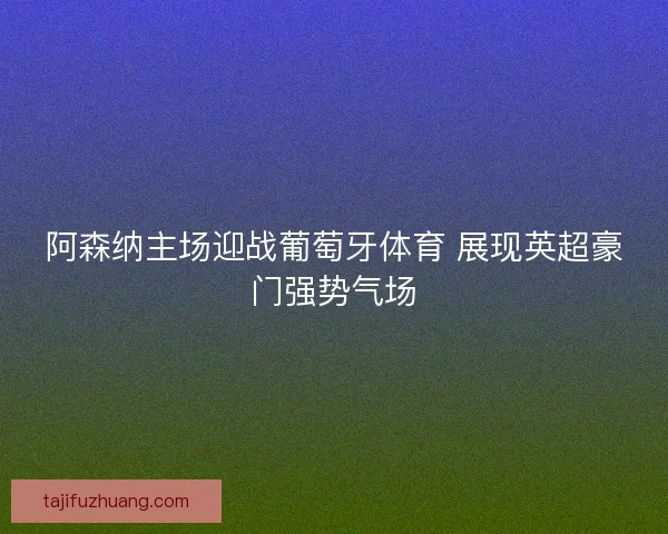 阿森纳主场迎战葡萄牙体育 展现英超豪门强势气场