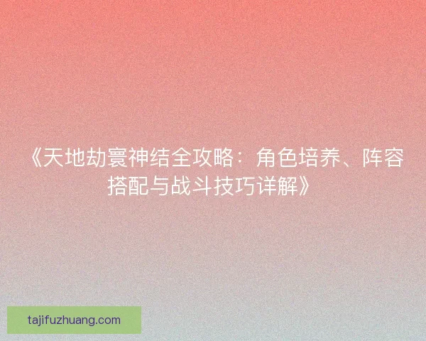 《天地劫寰神结全攻略:角色培养、阵容搭配与战斗技巧详解》 《天地劫寰神结全攻略:角色培养、阵容搭配与战斗技巧详解》