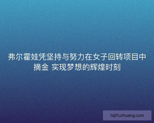 弗尔霍娃凭坚持与努力在女子回转项目中摘金 实现梦想的辉煌时刻 弗尔霍娃凭坚持与努力在女子回转项目中摘金 实现梦想的辉煌时刻