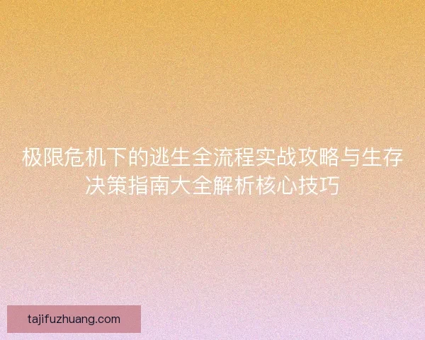 极限危机下的逃生全流程实战攻略与生存决策指南大全解析核心技巧 极限危机下的逃生全流程实战攻略与生存决策指南大全解析核心技巧