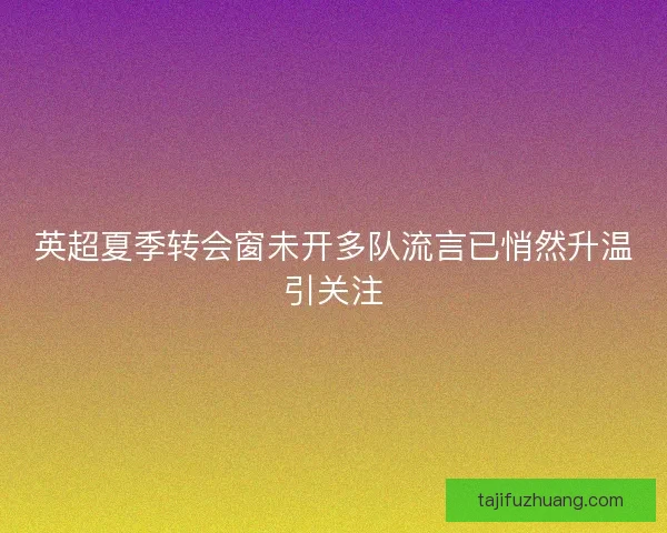 英超夏季转会窗未开多队流言已悄然升温引关注