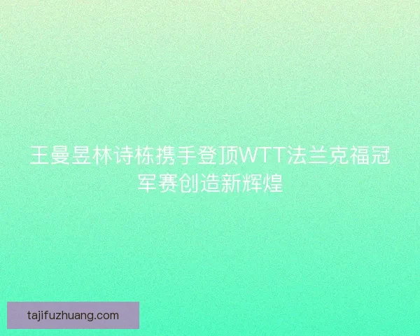 王曼昱林诗栋携手登顶WTT法兰克福冠军赛创造新辉煌 王曼昱林诗栋携手登顶WTT法兰克福冠军赛创造新辉煌