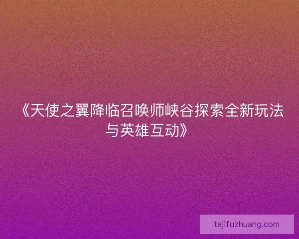 《天使之翼降临召唤师峡谷探索全新玩法与英雄互动》