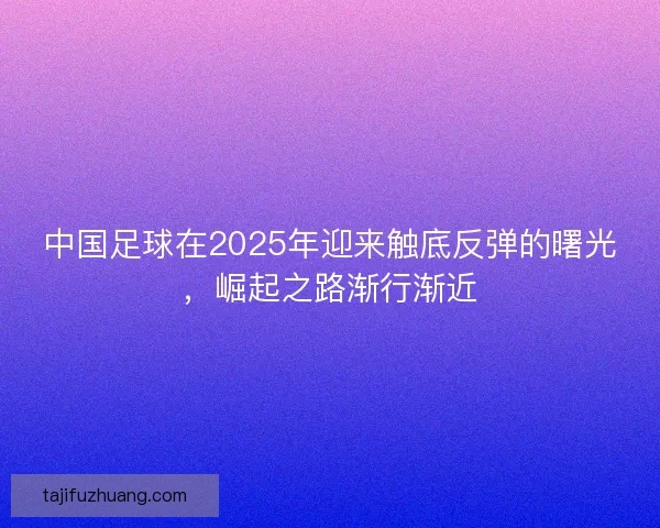 中国足球在2025年迎来触底反弹的曙光，崛起之路渐行渐近