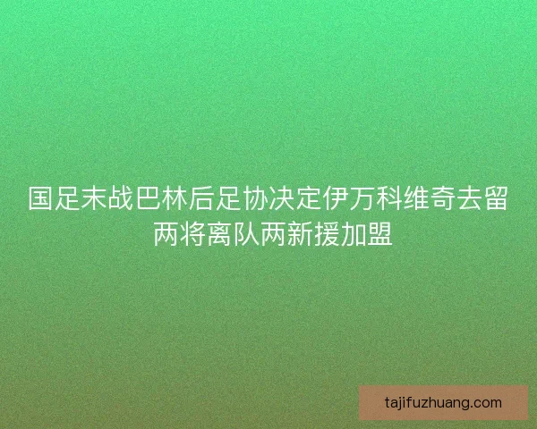 国足末战巴林后足协决定伊万科维奇去留 两将离队两新援加盟